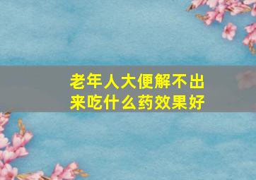 老年人大便解不出来吃什么药效果好