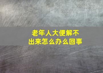 老年人大便解不出来怎么办么回事