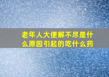 老年人大便解不尽是什么原因引起的吃什么药