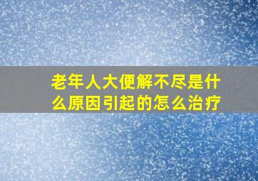 老年人大便解不尽是什么原因引起的怎么治疗