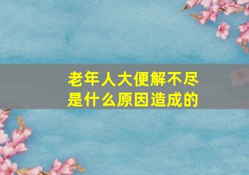 老年人大便解不尽是什么原因造成的