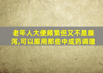 老年人大便频繁但又不是腹泻,可以服用那些中成药调理