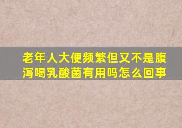 老年人大便频繁但又不是腹泻喝乳酸菌有用吗怎么回事