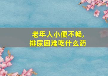 老年人小便不畅,排尿困难吃什么药