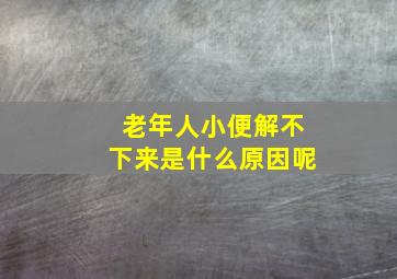 老年人小便解不下来是什么原因呢