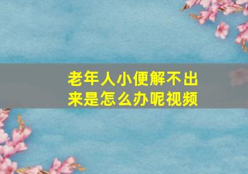 老年人小便解不出来是怎么办呢视频