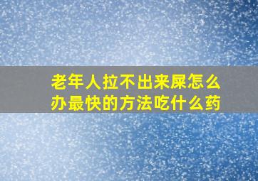 老年人拉不出来屎怎么办最快的方法吃什么药