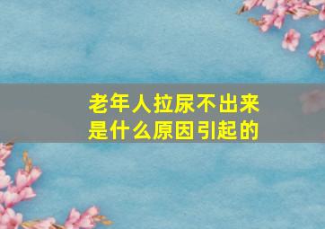 老年人拉尿不出来是什么原因引起的