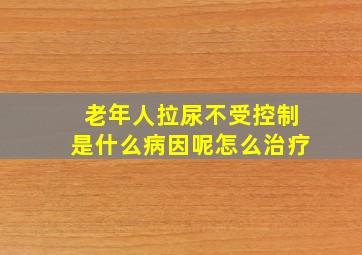 老年人拉尿不受控制是什么病因呢怎么治疗