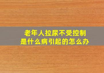 老年人拉尿不受控制是什么病引起的怎么办