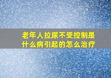 老年人拉尿不受控制是什么病引起的怎么治疗