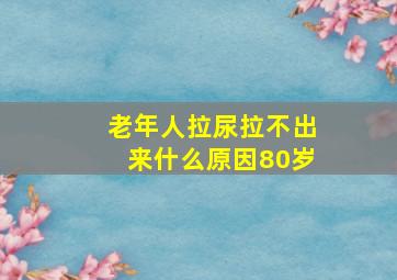 老年人拉尿拉不出来什么原因80岁