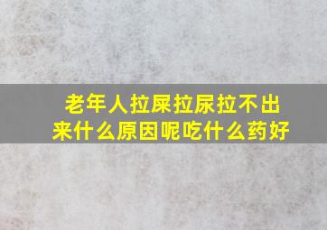 老年人拉屎拉尿拉不出来什么原因呢吃什么药好