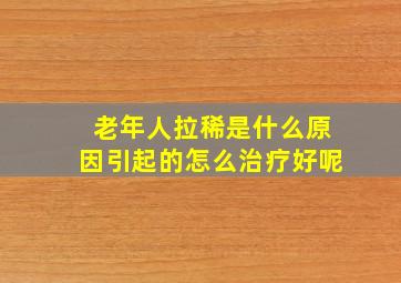 老年人拉稀是什么原因引起的怎么治疗好呢