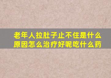 老年人拉肚子止不住是什么原因怎么治疗好呢吃什么药