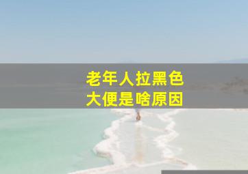 老年人拉黑色大便是啥原因