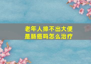 老年人排不出大便是肠癌吗怎么治疗