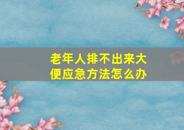 老年人排不出来大便应急方法怎么办