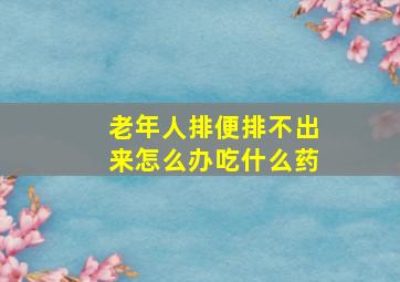 老年人排便排不出来怎么办吃什么药