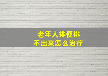 老年人排便排不出来怎么治疗