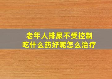 老年人排尿不受控制吃什么药好呢怎么治疗