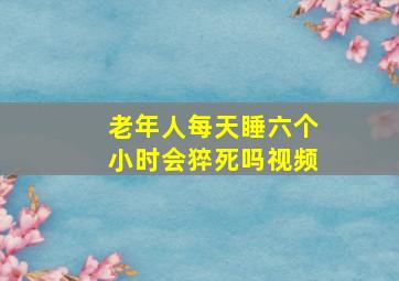 老年人每天睡六个小时会猝死吗视频