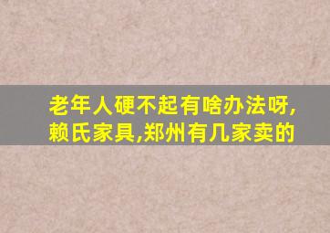 老年人硬不起有啥办法呀,赖氏家具,郑州有几家卖的