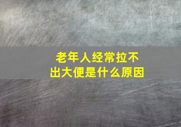 老年人经常拉不出大便是什么原因