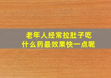 老年人经常拉肚子吃什么药最效果快一点呢