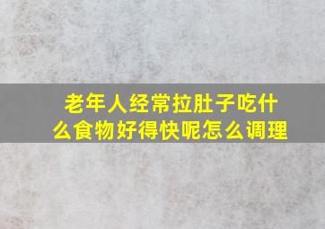 老年人经常拉肚子吃什么食物好得快呢怎么调理