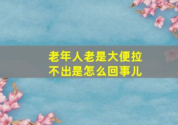 老年人老是大便拉不出是怎么回事儿