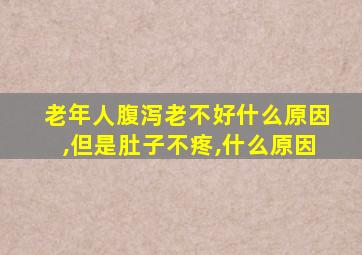 老年人腹泻老不好什么原因,但是肚子不疼,什么原因