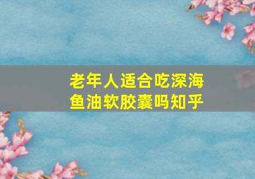 老年人适合吃深海鱼油软胶囊吗知乎