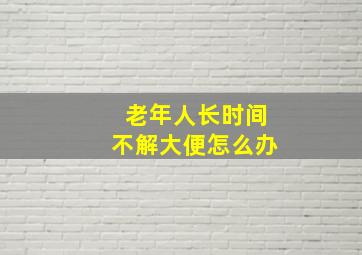 老年人长时间不解大便怎么办