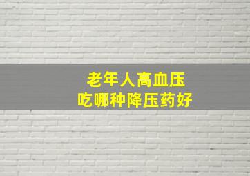 老年人高血压吃哪种降压药好