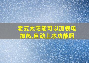 老式太阳能可以加装电加热,自动上水功能吗