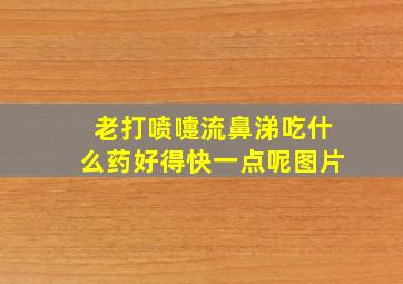 老打喷嚏流鼻涕吃什么药好得快一点呢图片