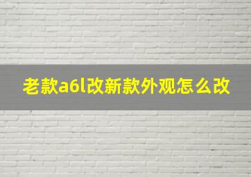 老款a6l改新款外观怎么改