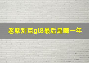 老款别克gl8最后是哪一年