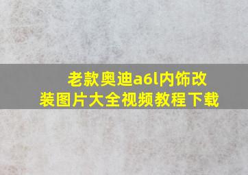 老款奥迪a6l内饰改装图片大全视频教程下载