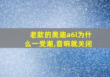 老款的奥迪a6l为什么一受潮,音响就关闭