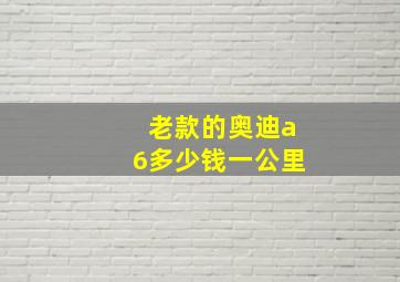 老款的奥迪a6多少钱一公里