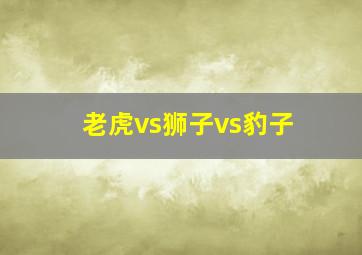 老虎vs狮子vs豹子