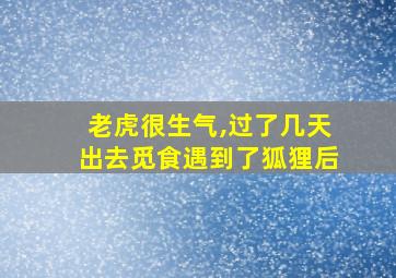 老虎很生气,过了几天出去觅食遇到了狐狸后