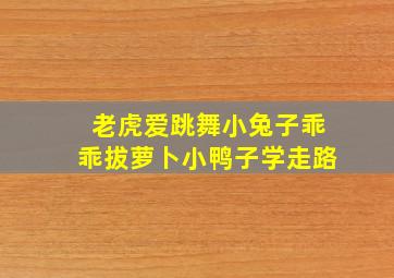 老虎爱跳舞小兔子乖乖拔萝卜小鸭子学走路