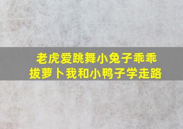 老虎爱跳舞小兔子乖乖拔萝卜我和小鸭子学走路