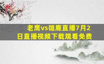 老鹰vs雄鹿直播7月2日直播视频下载观看免费