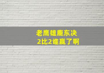 老鹰雄鹿东决2比2谁赢了啊