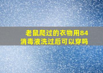 老鼠爬过的衣物用84消毒液洗过后可以穿吗