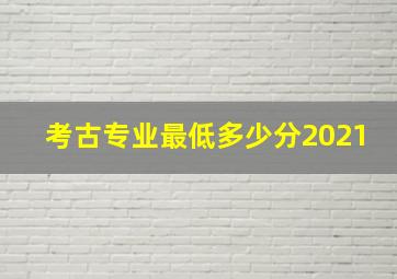 考古专业最低多少分2021